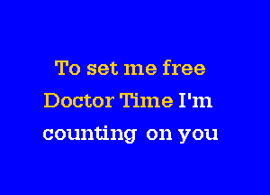 To set me free
Doctor Time I'm

counting on you