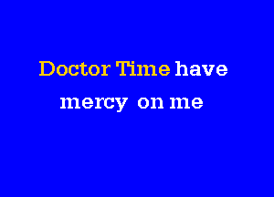 Doctor Time have

mercy 011 me