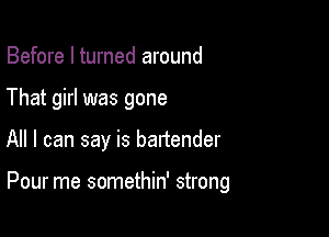 Before I turned around

That girl was gone

All I can say is bartender

Pour me somethin' strong