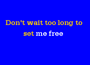 Don't wait too long to

set me free