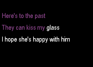 Here's to the past

They can kiss my glass

I hope she's happy with him