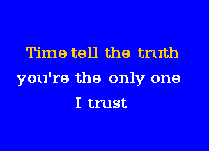 Time tell the truth

you're the only one

I trust