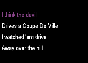 I think the devil

Drives 8 Coupe De Ville

lwatched 'em drive

Away over the hill