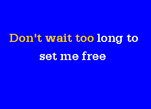 Don't wait too long to

set me free