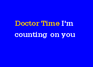 Doctor Time I'm

counting on you