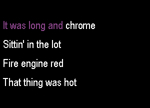 It was long and chrome
Sittin' in the lot

Fire engine red

That thing was hot