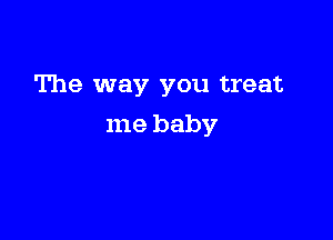 The way you treat

me baby