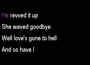 He revved it up

She waved goodbye
Well love's gone to hell

And so have I