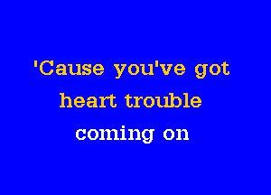 'Cause you've got

heart trouble
coming on