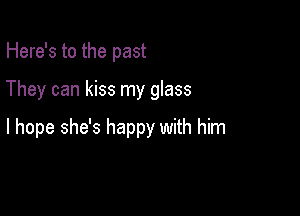 Here's to the past

They can kiss my glass

I hope she's happy with him