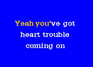 Yeah you've got

heart trouble
coming on