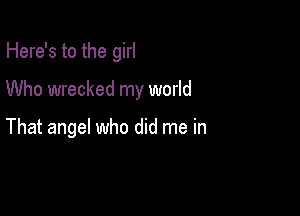 Here's to the girl

Who wrecked my world

That angel who did me in