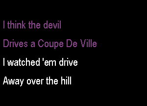 I think the devil

Drives 8 Coupe De Ville

lwatched 'em drive

Away over the hill