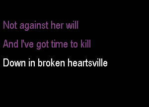 Not against her will

And I've got time to kill

Down in broken heartsville