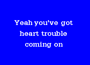 Yeah you've got

heart trouble
coming on