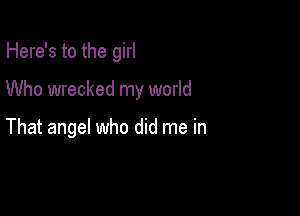 Here's to the girl

Who wrecked my world

That angel who did me in