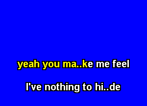 yeah you ma..ke me feel

I've nothing to hi..de