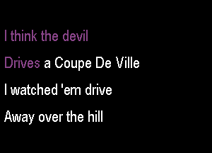 I think the devil

Drives 8 Coupe De Ville

lwatched 'em drive

Away over the hill