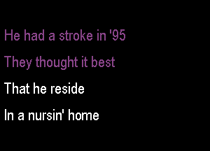 He had a stroke in '95
They thought it best

That he reside

In a nursin' home