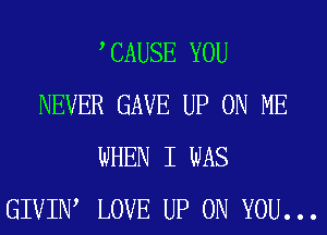 CAUSE YOU
NEVER GAVE UP ON ME
WHEN I WAS
GIVIN, LOVE UP ON YOU...