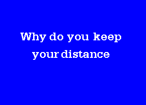 Why do you keep

your distance