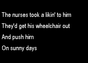 The nurses took a likin' to him
They'd get his wheelchair out
And push him

On sunny days