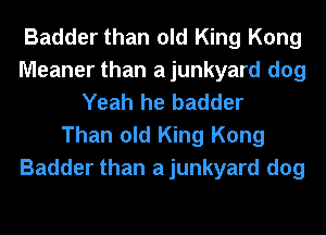 Badder than old King Kong
Meaner than ajunkyard dog
Yeah he badder
Than old King Kong
Badder than ajunkyard dog