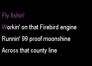 Fly fushin'

Workin' on that Firebird engine

Runnin' 99 proof moonshine

Across that county line