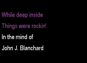 While deep inside

Things were rockin'

In the mind of
John J. Blanchard