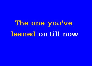 The one you've

leaned on till now