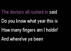 The doctors all rushed in said
Do you know what year this is

How many Mgers am I holdin'

And where've ya been