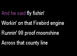 And he said fly fishin'

Workin' on that Firebird engine

Runnin' 99 proof moonshine

Across that county line