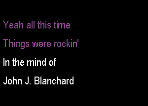 Yeah all this time

Things were rockin'

In the mind of
John J. Blanchard