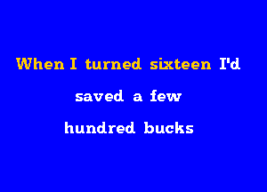 When I turned. sixteen I'd

saved a few

hundred bucks