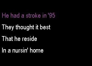 He had a stroke in '95
They thought it best

That he reside

In a nursin' home