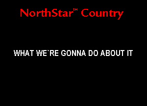 NorthStar' Country

WHAT WERE GONNA DO ABOUT IT