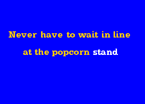 Never have to wait in line

at the popcorn stand