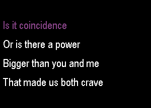 Is it coincidence

Or is there a power

Bigger than you and me

That made us both crave