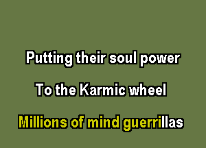 Putting their soul power

To the Karmic wheel

Millions of mind guerrillas