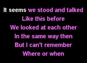 It seems we stood and talked
Like this before
We looked at each other
In the same way then
But I can't remember
Where or when