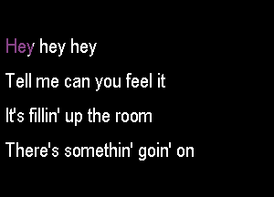 Hey hey hey

Tell me can you feel it
lfs fillin' up the room

There's somethin' goin' on