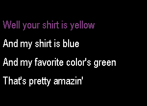 Well your shirt is yellow
And my shirt is blue

And my favorite coIofs green

That's pretty amazin'