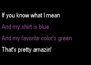 If you know what I mean
And my shirt is blue

And my favorite coIofs green

That's pretty amazin'