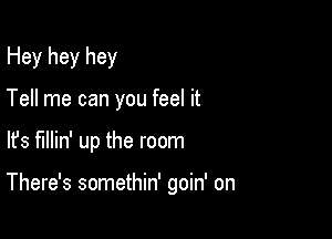 Hey hey hey

Tell me can you feel it
lfs fillin' up the room

There's somethin' goin' on