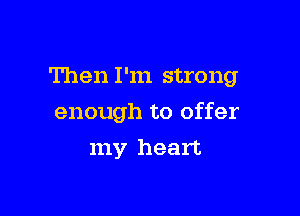 Then I'm strong

enough to offer

my heart