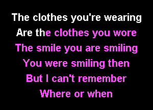 The clothes you're wearing
Are the clothes you wore
The smile you are smiling

You were smiling then
But I can't remember
Where or when