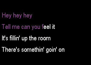 Hey hey hey

Tell me can you feel it
lfs fillin' up the room

There's somethin' goin' on