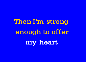 Then I'm strong

enough to offer

my heart