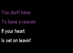 You don't have

To have a reason

If your heart

ls set on leavin'