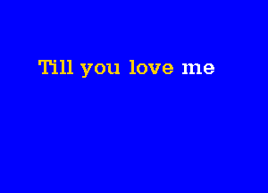 Till you love me